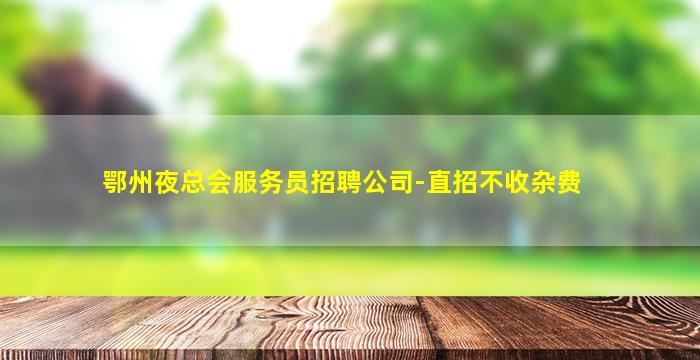 鄂州夜总会服务员招聘公司-直招不收杂费
